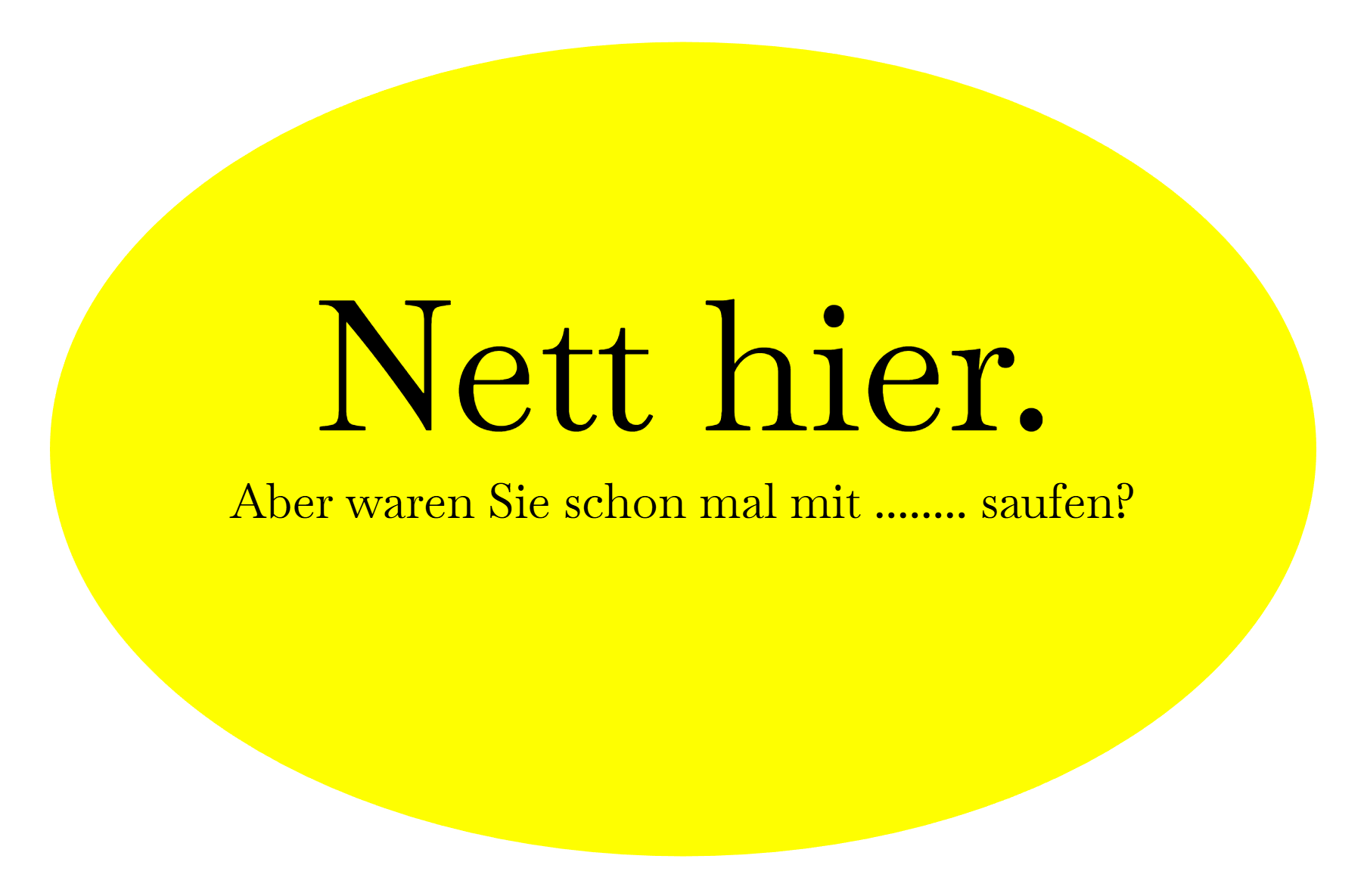 Nett hier. Aber waren Sie schon mal mit ........ saufen?