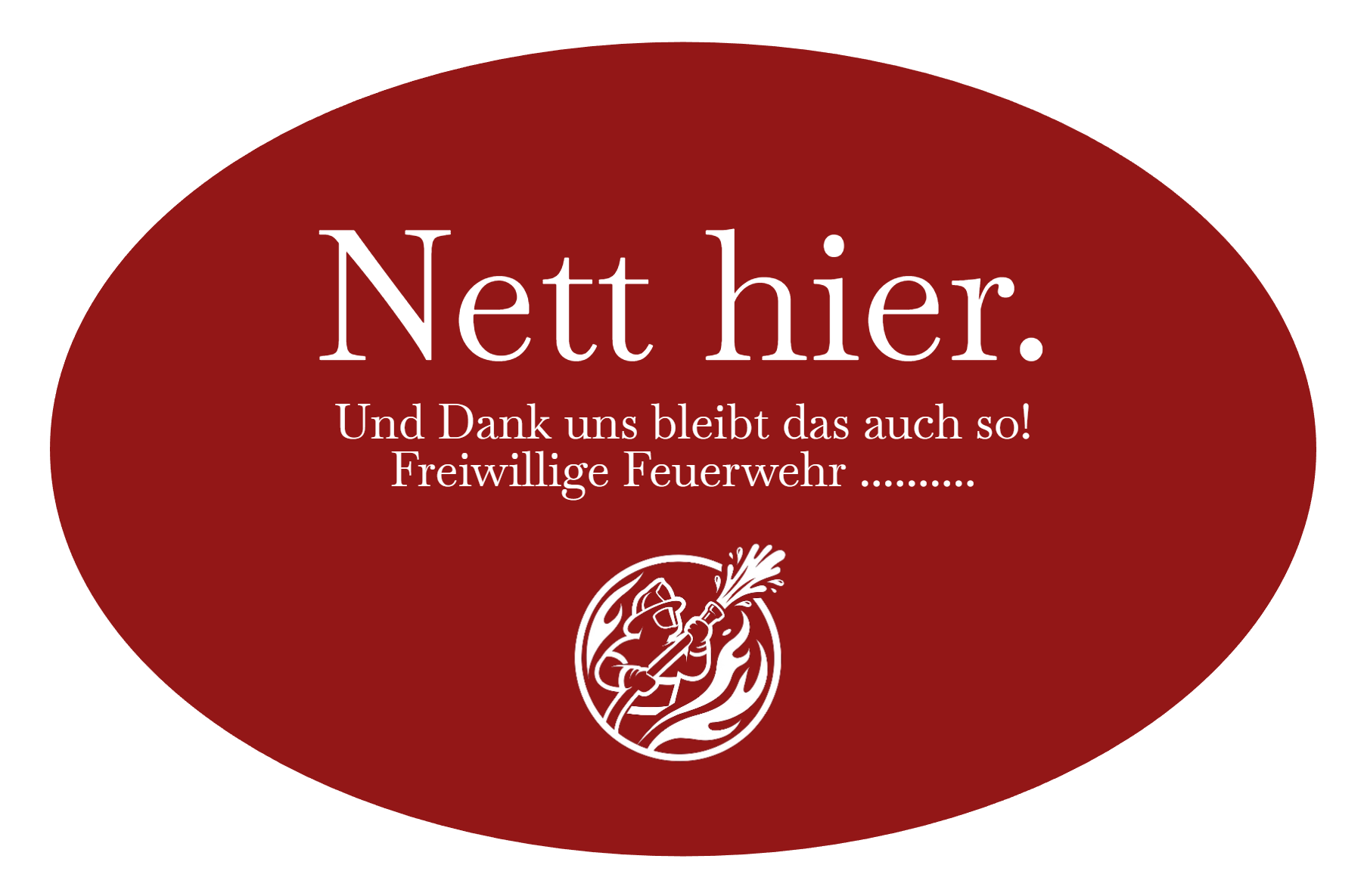 Nett hier. Und Dank uns bleibt das auch so!
Freiwillige Feuerwehr ..........