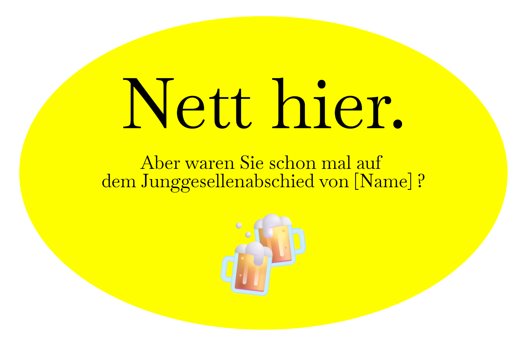 Nett hier. Aber waren Sie schon mal auf 
dem Junggesellenabschied von [Name] ?